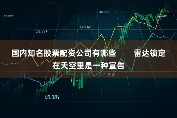 国内知名股票配资公司有哪些        雷达锁定在天空里是一种宣告