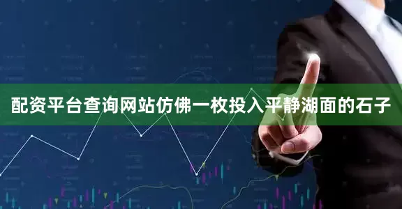 配资平台查询网站仿佛一枚投入平静湖面的石子