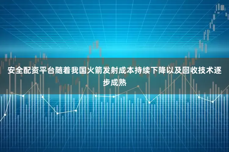 安全配资平台随着我国火箭发射成本持续下降以及回收技术逐步成熟