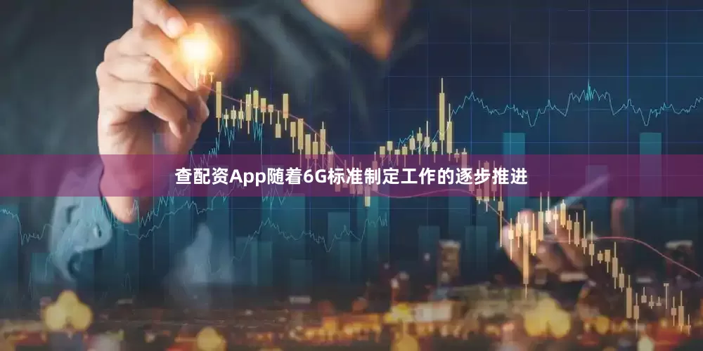 查配资App随着6G标准制定工作的逐步推进