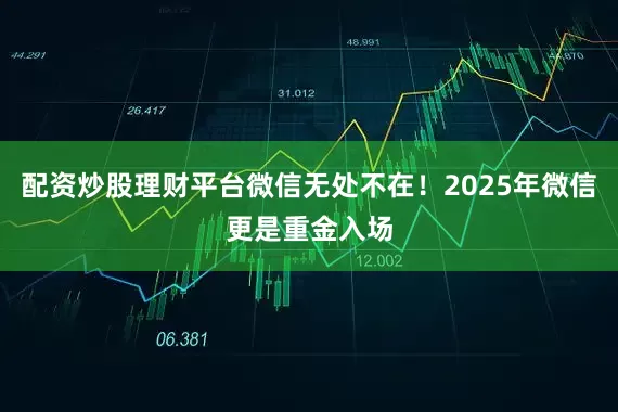 配资炒股理财平台微信无处不在！2025年微信更是重金入场