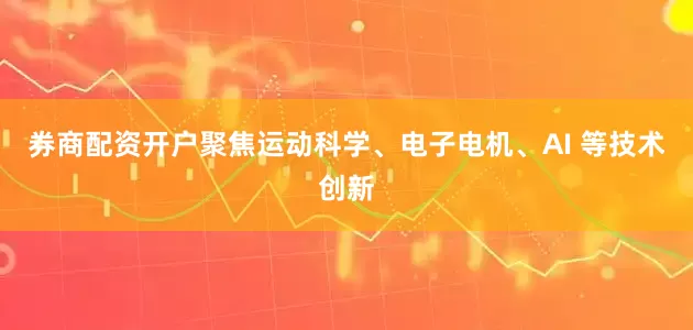 券商配资开户聚焦运动科学、电子电机、AI 等技术创新