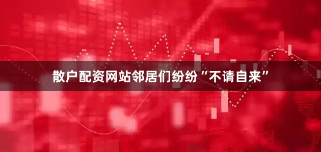 散户配资网站邻居们纷纷“不请自来”