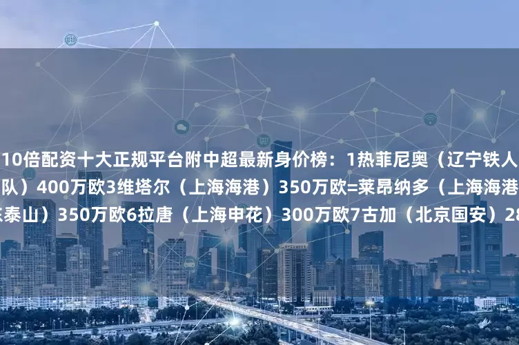 10倍配资十大正规平台附中超最新身价榜：1热菲尼奥（辽宁铁人）450万欧2米特里策（浙江队）400万欧3维塔尔（上海海港）350万欧=莱昂纳多（上海海港）350万欧=克雷桑（山东泰山）350万欧6拉唐（上海申花）300万欧7古加（北京国安）280万欧8瓦吉奇（辽宁铁人）250万欧=盖伊（上海申花）250万欧（加粗为冬窗新援）