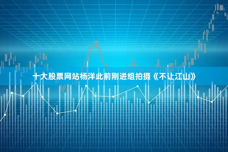 十大股票网站杨洋此前刚进组拍摄《不让江山》