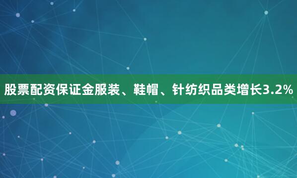 股票配资保证金服装、鞋帽、针纺织品类增长3.2%
