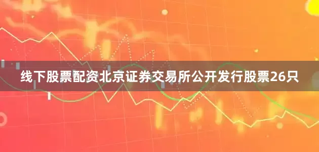 线下股票配资北京证券交易所公开发行股票26只