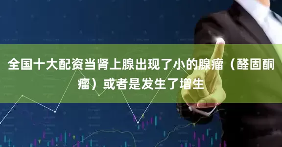 全国十大配资当肾上腺出现了小的腺瘤（醛固酮瘤）或者是发生了增生