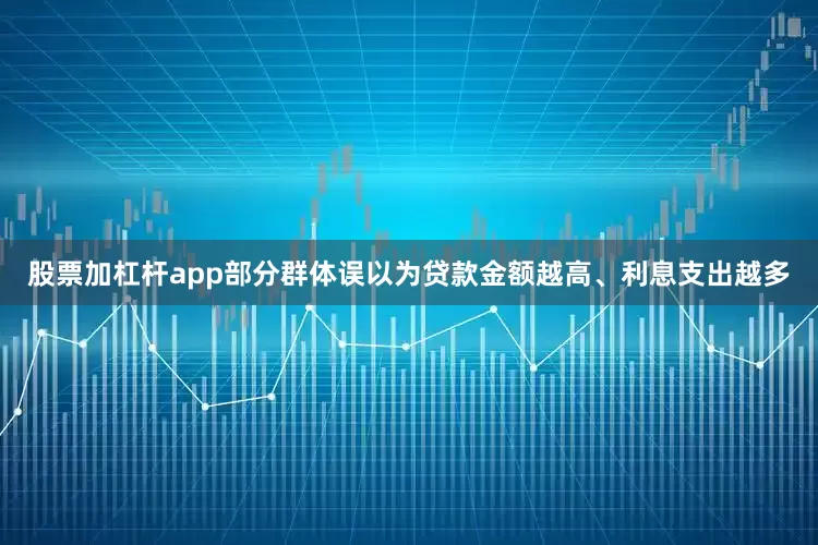 股票加杠杆app部分群体误以为贷款金额越高、利息支出越多