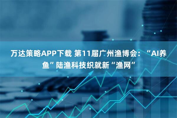 万达策略APP下载 第11届广州渔博会：“AI养鱼”陆渔科技织就新“渔网”