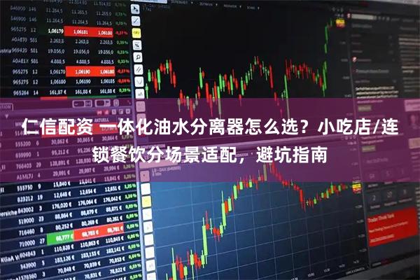 仁信配资 一体化油水分离器怎么选？小吃店/连锁餐饮分场景适配，避坑指南