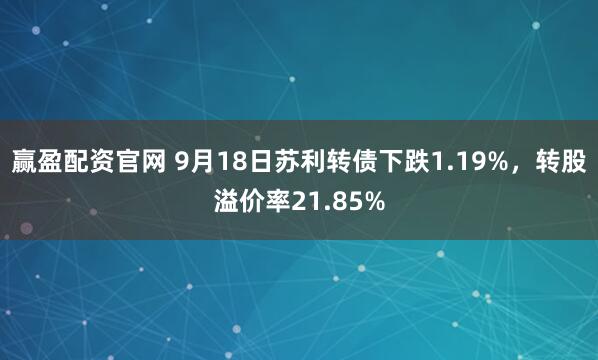 赢盈配资官网 9月18日苏利转债下跌1.19%，转股溢价率21.85%