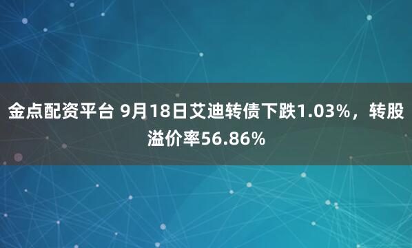 金点配资平台 9月18日艾迪转债下跌1.03%，转股溢价率56.86%