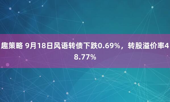 趣策略 9月18日风语转债下跌0.69%，转股溢价率48.77%