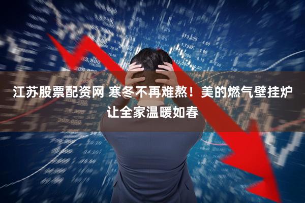 江苏股票配资网 寒冬不再难熬！美的燃气壁挂炉让全家温暖如春
