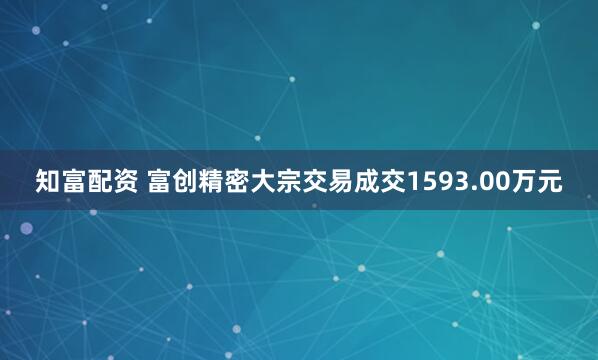 知富配资 富创精密大宗交易成交1593.00万元