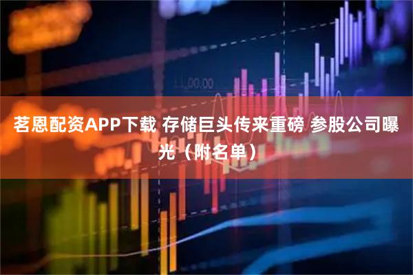茗恩配资APP下载 存储巨头传来重磅 参股公司曝光（附名单）