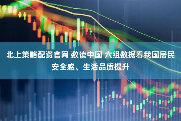 北上策略配资官网 数读中国 六组数据看我国居民安全感、生活品质提升