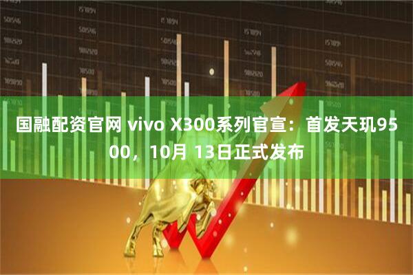国融配资官网 vivo X300系列官宣：首发天玑9500，10月 13日正式发布
