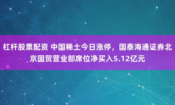 杠杆股票配资 中国稀土今日涨停，国泰海通证券北京国贸营业部席位净买入5.12亿元