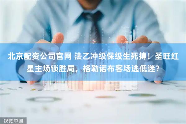 北京配资公司官网 法乙冲级保级生死搏！圣旺红星主场锁胜局，格勒诺布客场逃低迷？