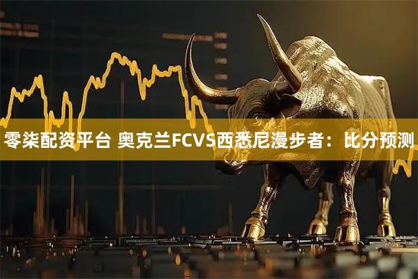 零柒配资平台 奥克兰FCVS西悉尼漫步者：比分预测