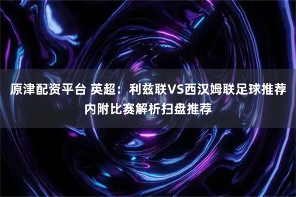 原津配资平台 英超：利兹联VS西汉姆联足球推荐内附比赛解析扫盘推荐