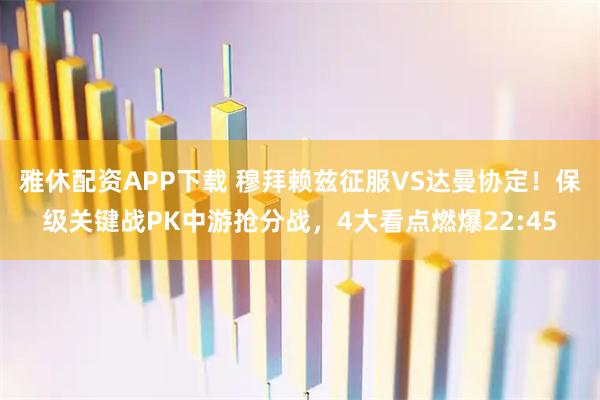 雅休配资APP下载 穆拜赖兹征服VS达曼协定！保级关键战PK中游抢分战，4大看点燃爆22:45