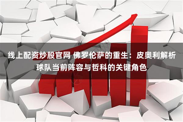 线上配资炒股官网 佛罗伦萨的重生：皮奥利解析球队当前阵容与哲科的关键角色