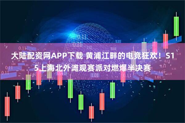 大陆配资网APP下载 黄浦江畔的电竞狂欢！S15上海北外滩观赛派对燃爆半决赛