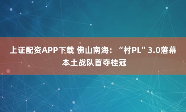 上证配资APP下载 佛山南海：“村PL”3.0落幕 本土战队首夺桂冠