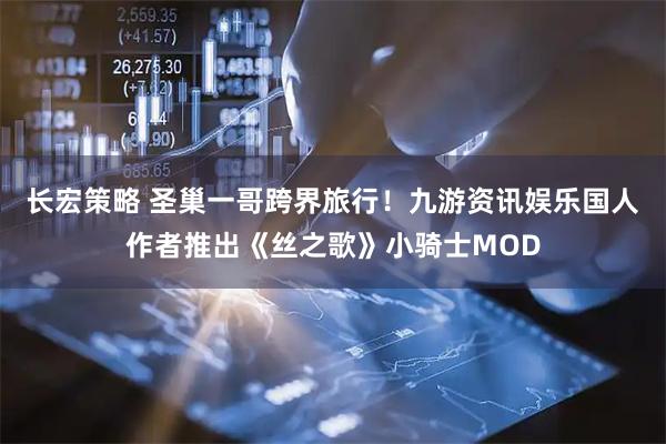 长宏策略 圣巢一哥跨界旅行！九游资讯娱乐国人作者推出《丝之歌》小骑士MOD