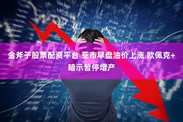 金斧子股票配资平台 亚市早盘油价上涨 欧佩克+暗示暂停增产