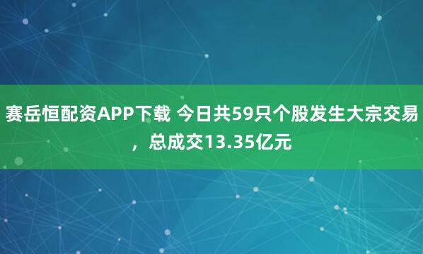 赛岳恒配资APP下载 今日共59只个股发生大宗交易，总成交13.35亿元