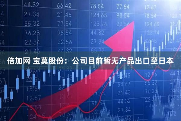 倍加网 宝莫股份：公司目前暂无产品出口至日本