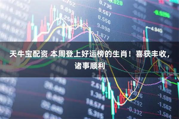 天牛宝配资 本周登上好运榜的生肖！喜获丰收，诸事顺利