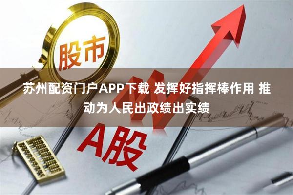 苏州配资门户APP下载 发挥好指挥棒作用 推动为人民出政绩出实绩