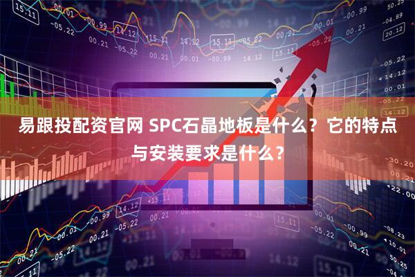 易跟投配资官网 SPC石晶地板是什么？它的特点与安装要求是什么？