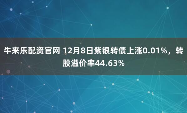 牛来乐配资官网 12月8日紫银转债上涨0.01%，转股溢价率44.63%