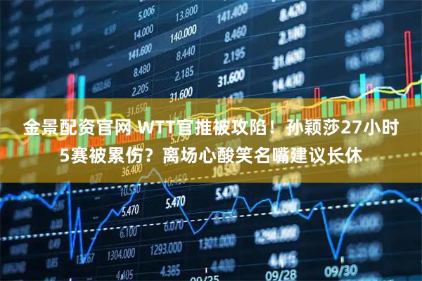 金景配资官网 WTT官推被攻陷！孙颖莎27小时5赛被累伤？离场心酸笑名嘴建议长休