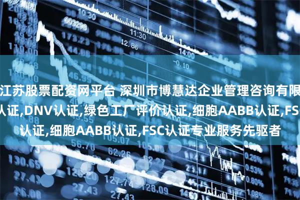 江苏股票配资网平台 深圳市博慧达企业管理咨询有限公司：香格里拉有机认证,DNV认证,绿色工厂评价认证,细胞AABB认证,FSC认证专业服务先驱者