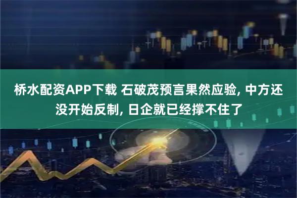 桥水配资APP下载 石破茂预言果然应验, 中方还没开始反制, 日企就已经撑不住了