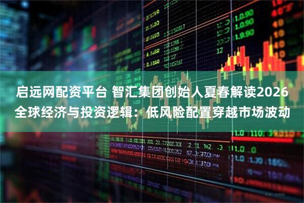 启远网配资平台 智汇集团创始人夏春解读2026全球经济与投资逻辑：低风险配置穿越市场波动