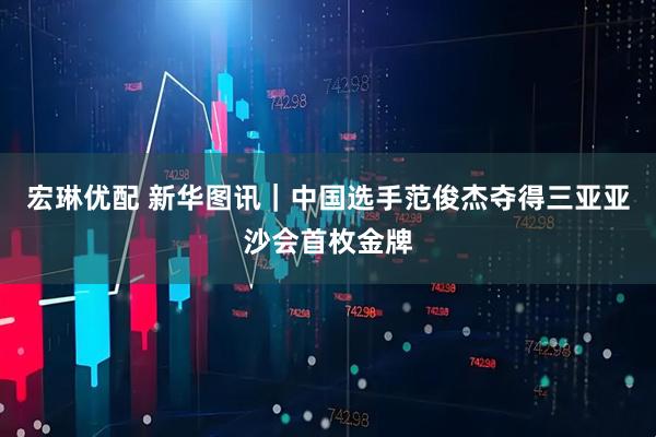 宏琳优配 新华图讯｜中国选手范俊杰夺得三亚亚沙会首枚金牌