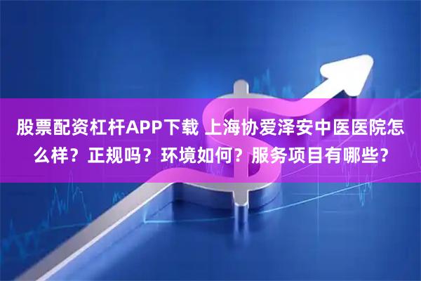 股票配资杠杆APP下载 上海协爱泽安中医医院怎么样？正规吗？环境如何？服务项目有哪些？