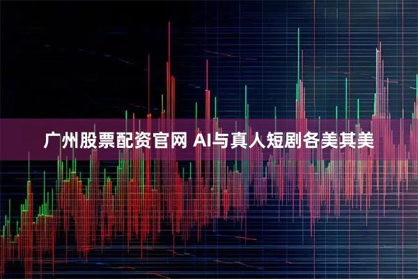 广州股票配资官网 AI与真人短剧各美其美