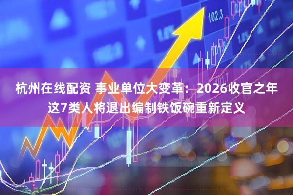 杭州在线配资 事业单位大变革：2026收官之年这7类人将退出编制铁饭碗重新定义