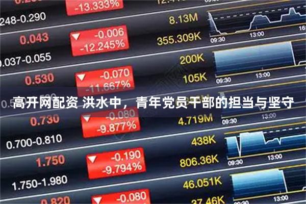 高开网配资 洪水中，青年党员干部的担当与坚守
