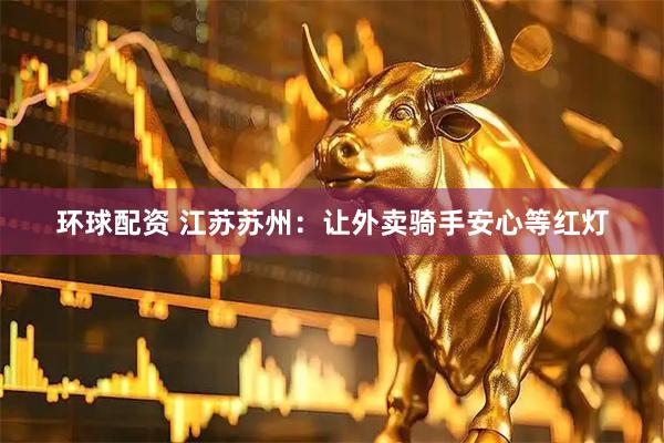 环球配资 江苏苏州：让外卖骑手安心等红灯
